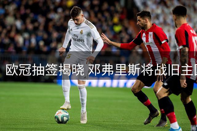欧冠抽签揭晓 邓弗里斯将战旧主国际米兰