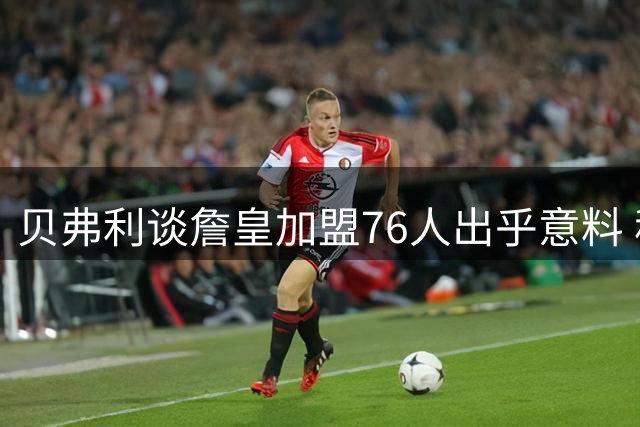 贝弗利谈詹皇加盟76人出乎意料 称步行者速度制胜